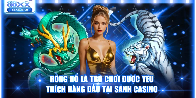 Rồng hổ là trò chơi được yêu thích hàng đầu tại sảnh casino