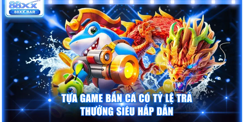 Tựa game bắn cá có tỷ lệ trả thưởng siêu hấp dẫn 